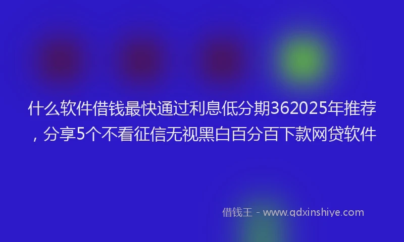 什么软件借钱最快通过利息低分期362025年推荐，分享5个不看征信无视黑白百分百下款网贷软件