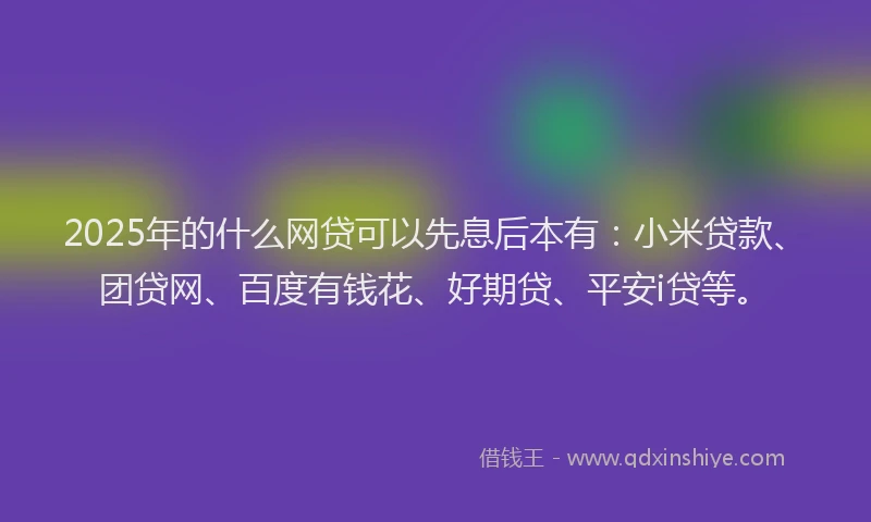 2025年的什么网贷可以先息后本有：小米贷款、团贷网、百度有钱花、好期贷、平安i贷等。