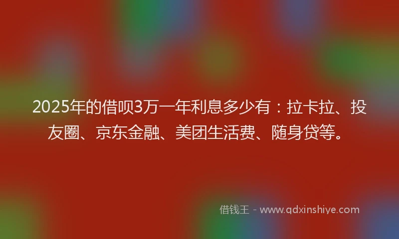 2025年的借呗3万一年利息多少有：拉卡拉、投友圈、京东金融、美团生活费、随身贷等。