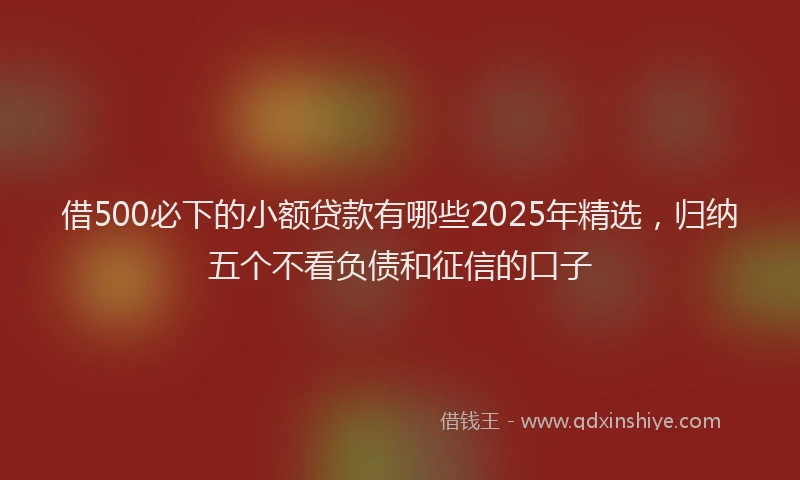 借500必下的小额贷款有哪些2025年精选，归纳五个不看负债和征信的口子