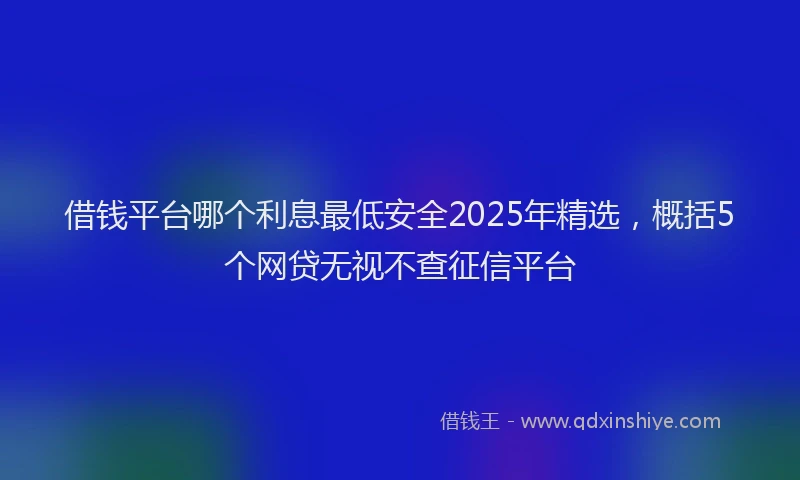 借钱平台哪个利息最低安全2025年精选，概括5个网贷无视不查征信平台