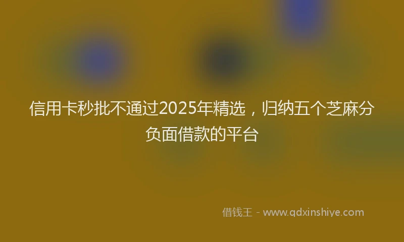 信用卡秒批不通过2025年精选，归纳五个芝麻分负面借款的平台