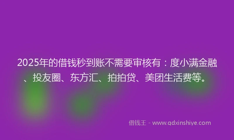 2025年的借钱秒到账不需要审核有：度小满金融、投友圈、东方汇、拍拍贷、美团生活费等。