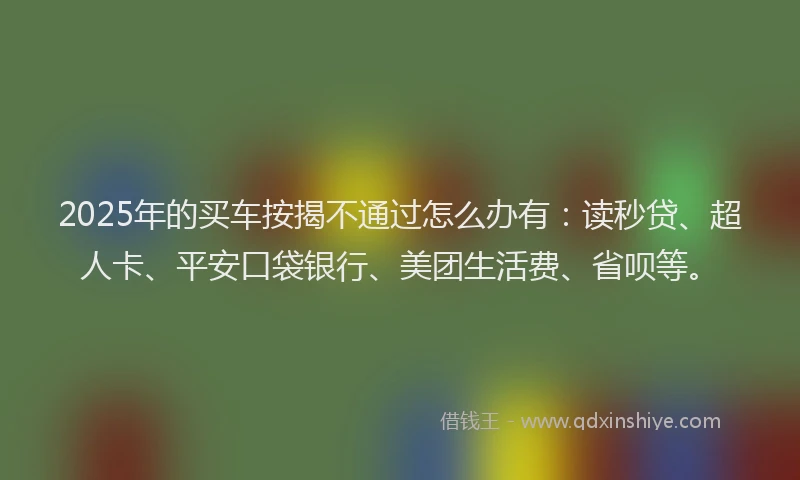 2025年的买车按揭不通过怎么办有：读秒贷、超人卡、平安口袋银行、美团生活费、省呗等。
