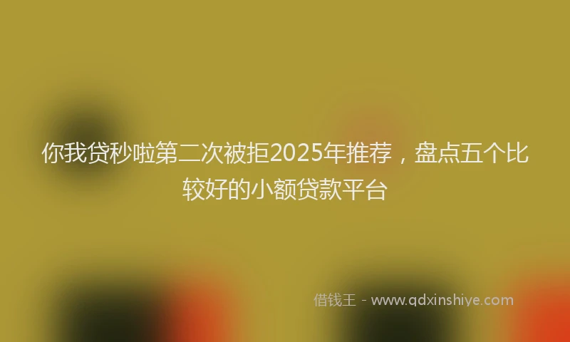 你我贷秒啦第二次被拒2025年推荐，盘点五个比较好的小额贷款平台