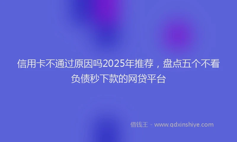 信用卡不通过原因吗2025年推荐，盘点五个不看负债秒下款的网贷平台