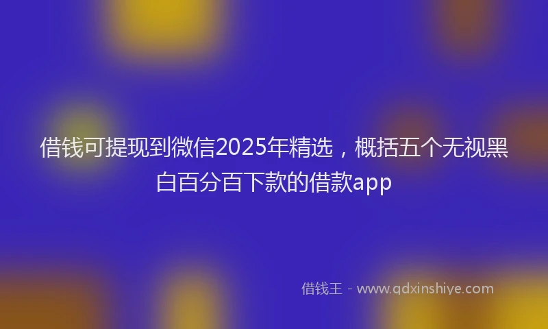 借钱可提现到微信2025年精选，概括五个无视黑白百分百下款的借款app
