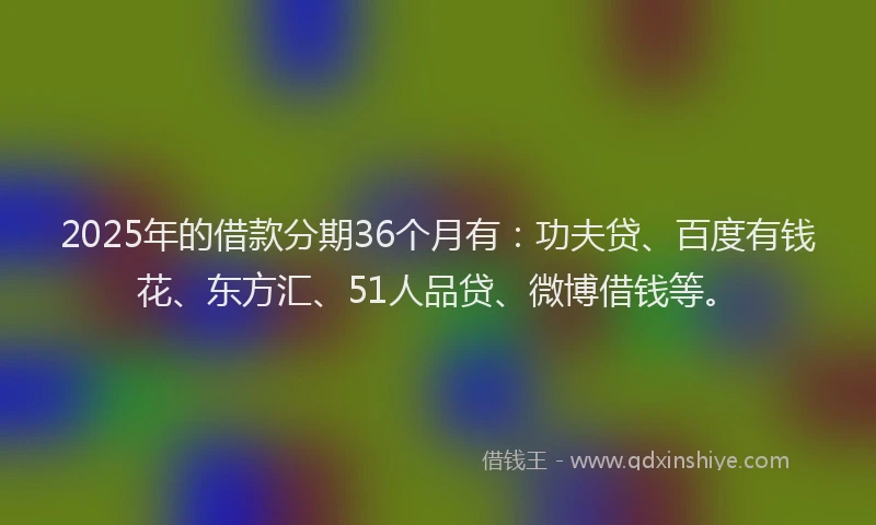 2025年的借款分期36个月有：功夫贷、百度有钱花、东方汇、51人品贷、微博借钱等。
