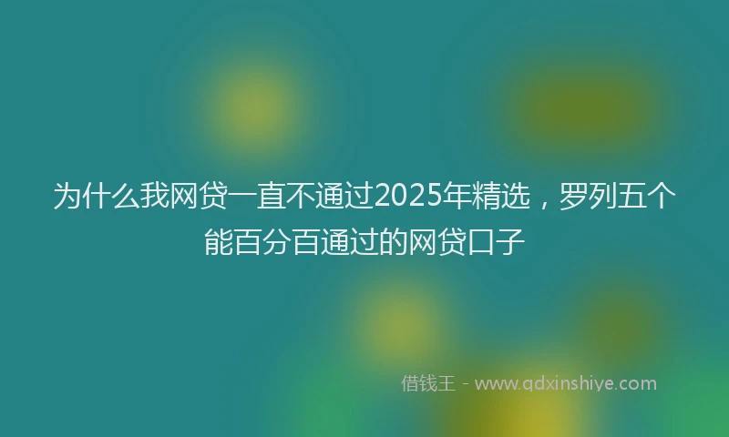 为什么我网贷一直不通过2025年精选，罗列五个能百分百通过的网贷口子