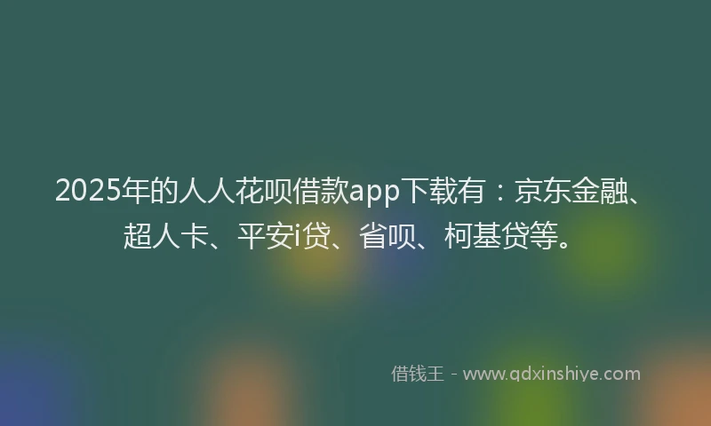 2025年的人人花呗借款app下载有：京东金融、超人卡、平安i贷、省呗、柯基贷等。