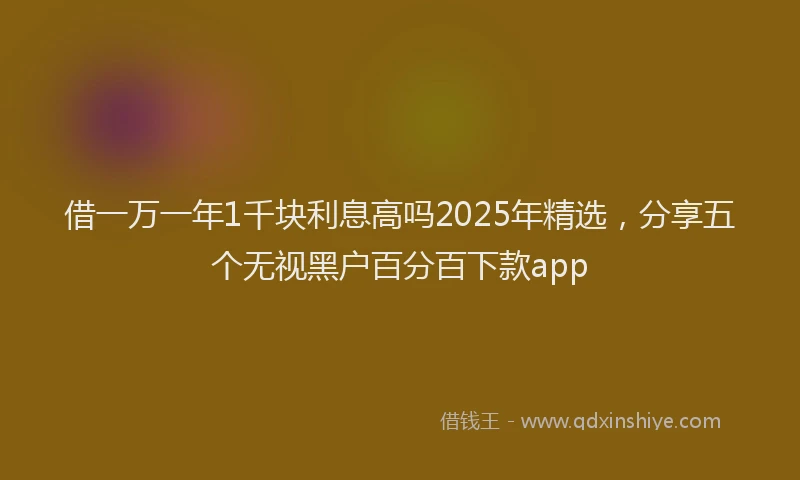 借一万一年1千块利息高吗2025年精选，分享五个无视黑户百分百下款app
