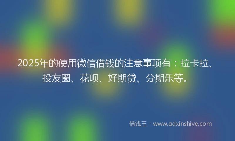 2025年的使用微信借钱的注意事项有：拉卡拉、投友圈、花呗、好期贷、分期乐等。