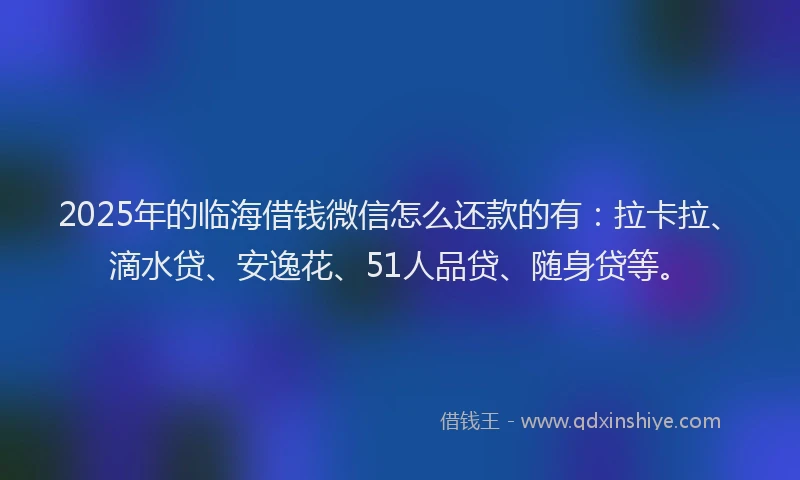 2025年的临海借钱微信怎么还款的有：拉卡拉、滴水贷、安逸花、51人品贷、随身贷等。