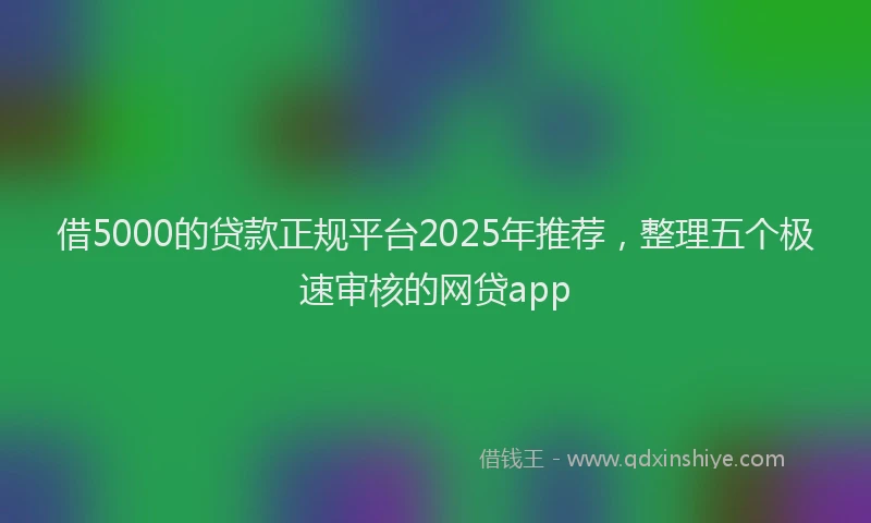 借5000的贷款正规平台2025年推荐，整理五个极速审核的网贷app