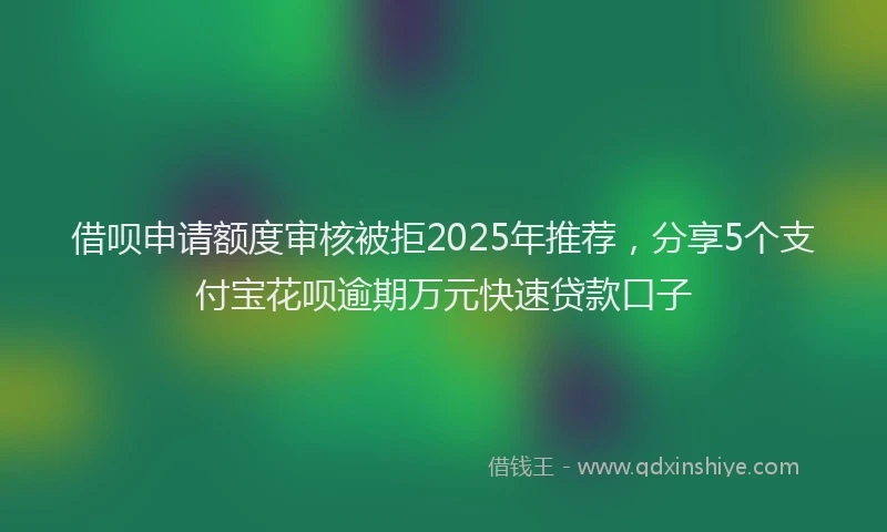 借呗申请额度审核被拒2025年推荐，分享5个支付宝花呗逾期万元快速贷款口子