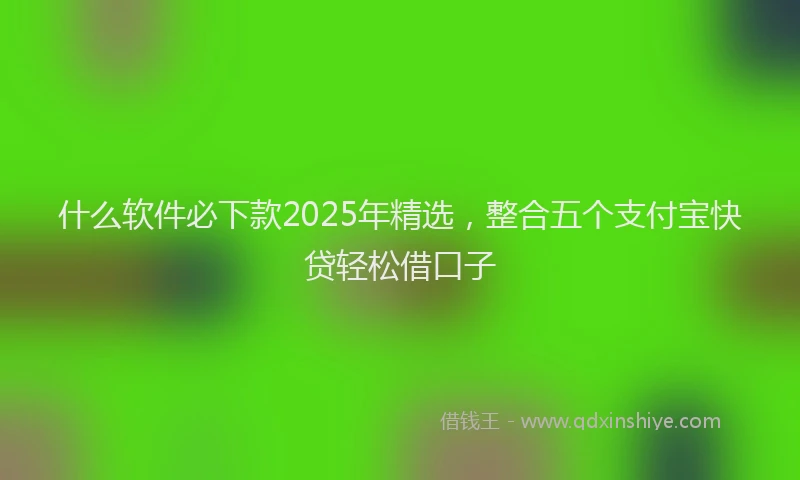 什么软件必下款2025年精选，整合五个支付宝快贷轻松借口子