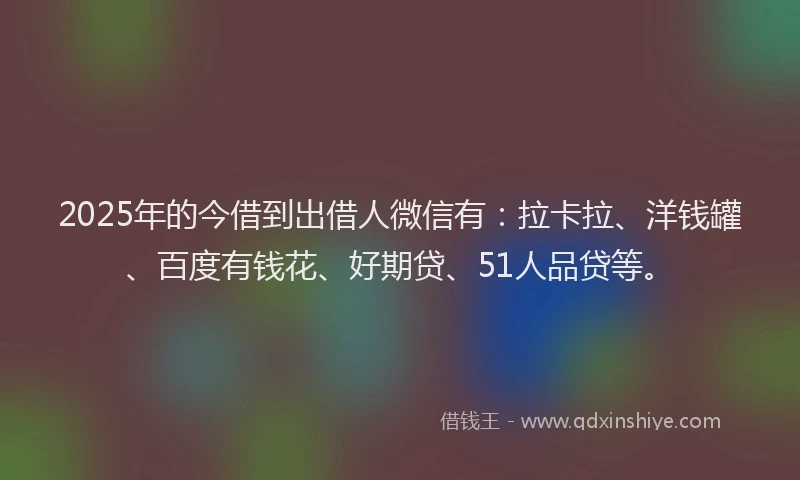 2025年的今借到出借人微信有：拉卡拉、洋钱罐、百度有钱花、好期贷、51人品贷等。