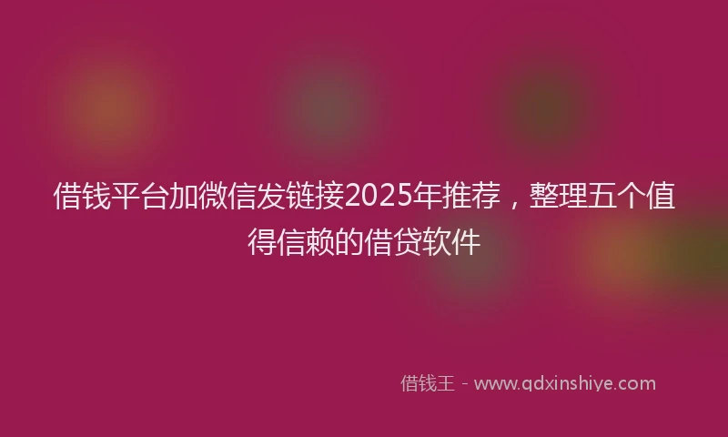借钱平台加微信发链接2025年推荐，整理五个值得信赖的借贷软件