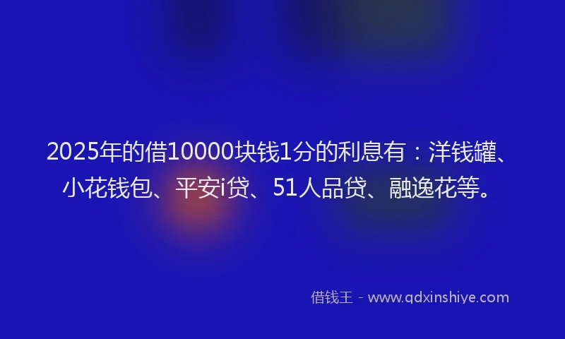 2025年的借10000块钱1分的利息有：洋钱罐、小花钱包、平安i贷、51人品贷、融逸花等。