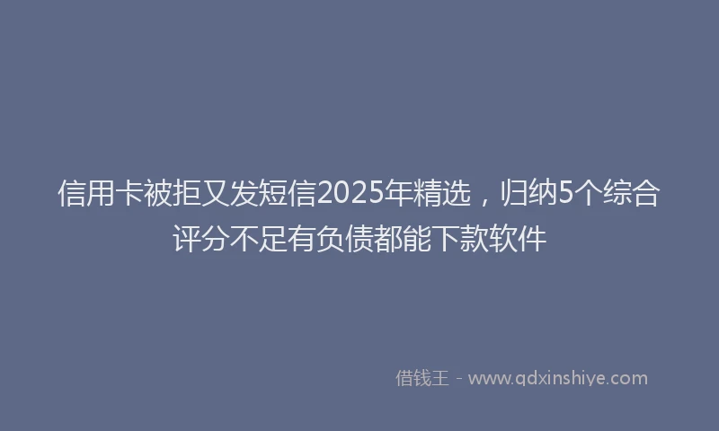 信用卡被拒又发短信2025年精选，归纳5个综合评分不足有负债都能下款软件