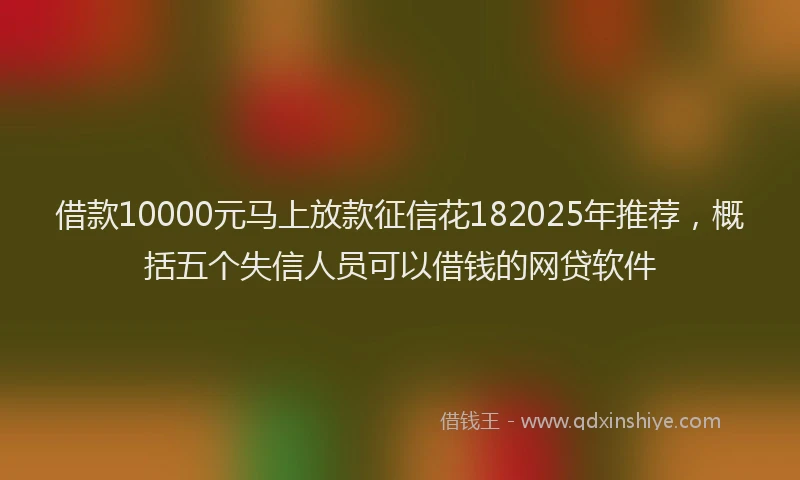 借款10000元马上放款征信花182025年推荐，概括五个失信人员可以借钱的网贷软件