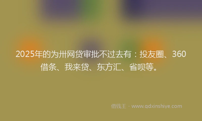 2025年的为卅网贷审批不过去有：投友圈、360借条、我来贷、东方汇、省呗等。