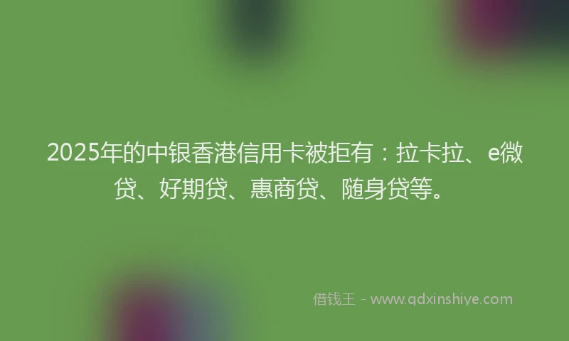 2025年的中银香港信用卡被拒有：拉卡拉、e微贷、好期贷、惠商贷、随身贷等。