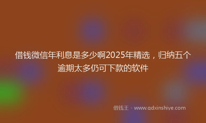 借钱微信年利息是多少啊2025年精选，归纳五个逾期太多仍可下款的软件