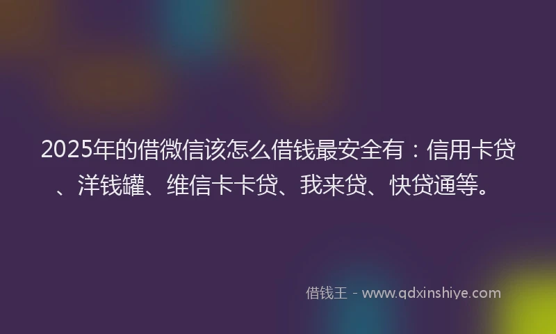 2025年的借微信该怎么借钱最安全有：信用卡贷、洋钱罐、维信卡卡贷、我来贷、快贷通等。