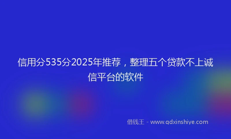 信用分535分2025年推荐，整理五个贷款不上诚信平台的软件