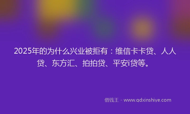 2025年的为什么兴业被拒有：维信卡卡贷、人人贷、东方汇、拍拍贷、平安i贷等。