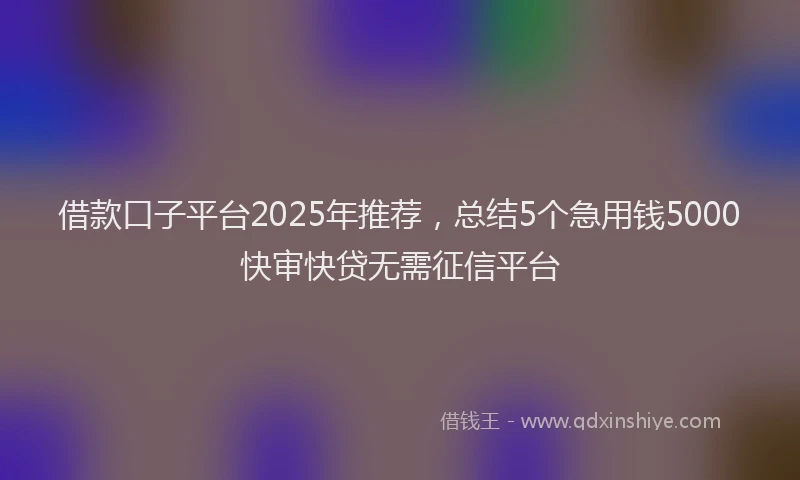 借款口子平台2025年推荐，总结5个急用钱5000快审快贷无需征信平台