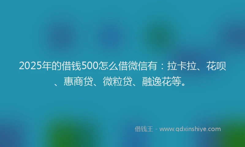 2025年的借钱500怎么借微信有：拉卡拉、花呗、惠商贷、微粒贷、融逸花等。