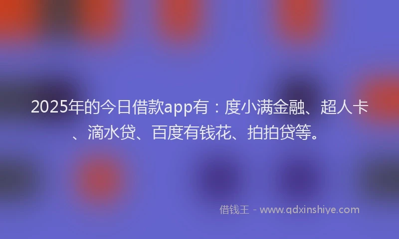 2025年的今日借款app有：度小满金融、超人卡、滴水贷、百度有钱花、拍拍贷等。
