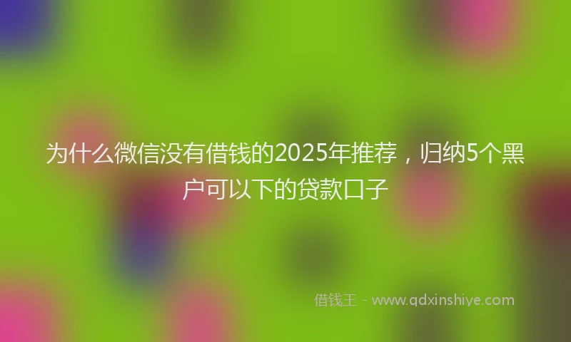 为什么微信没有借钱的2025年推荐，归纳5个黑户可以下的贷款口子