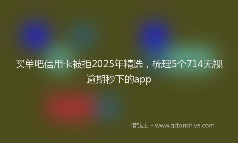 买单吧信用卡被拒2025年精选，梳理5个714无视逾期秒下的app
