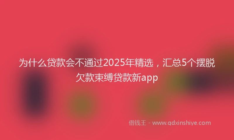 为什么贷款会不通过2025年精选，汇总5个摆脱欠款束缚贷款新app