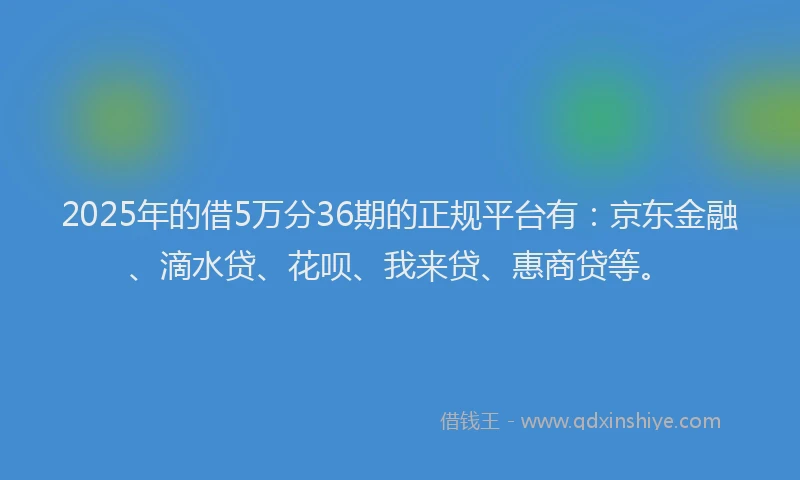 2025年的借5万分36期的正规平台有：京东金融、滴水贷、花呗、我来贷、惠商贷等。