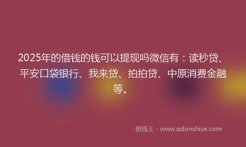 2025年的借钱的钱可以提现吗微信有：读秒贷、平安口袋银行、我来贷、拍拍贷、中原消费金融等。