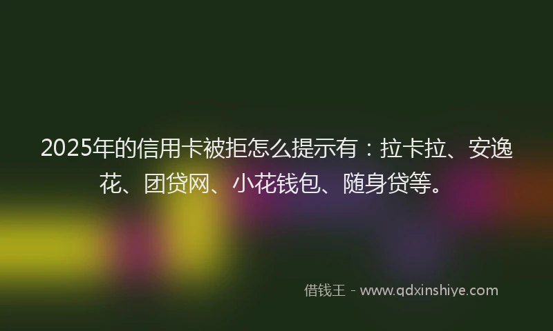 2025年的信用卡被拒怎么提示有：拉卡拉、安逸花、团贷网、小花钱包、随身贷等。