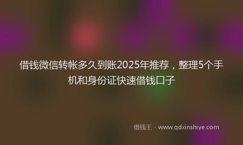 借钱微信转帐多久到账2025年推荐，整理5个手机和身份证快速借钱口子