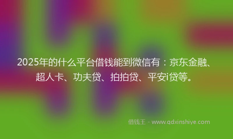 2025年的什么平台借钱能到微信有：京东金融、超人卡、功夫贷、拍拍贷、平安i贷等。