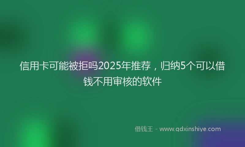 信用卡可能被拒吗2025年推荐，归纳5个可以借钱不用审核的软件