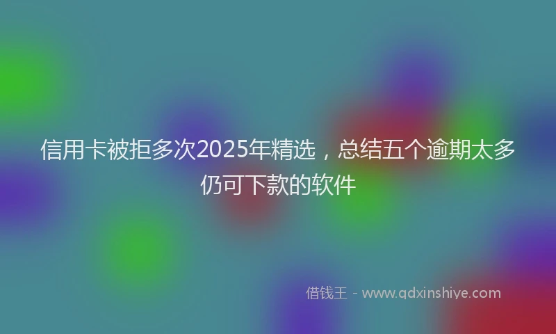 信用卡被拒多次2025年精选，总结五个逾期太多仍可下款的软件