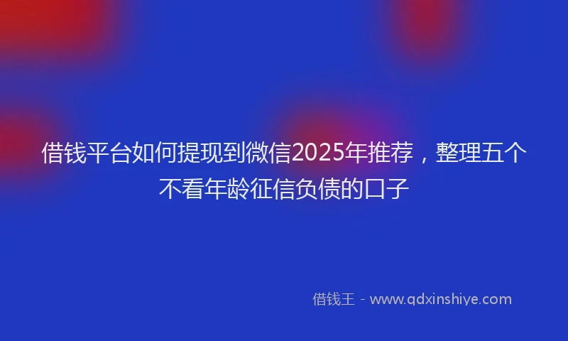 借钱平台如何提现到微信2025年推荐，整理五个不看年龄征信负债的口子