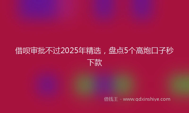 借呗审批不过2025年精选，盘点5个高炮口子秒下款