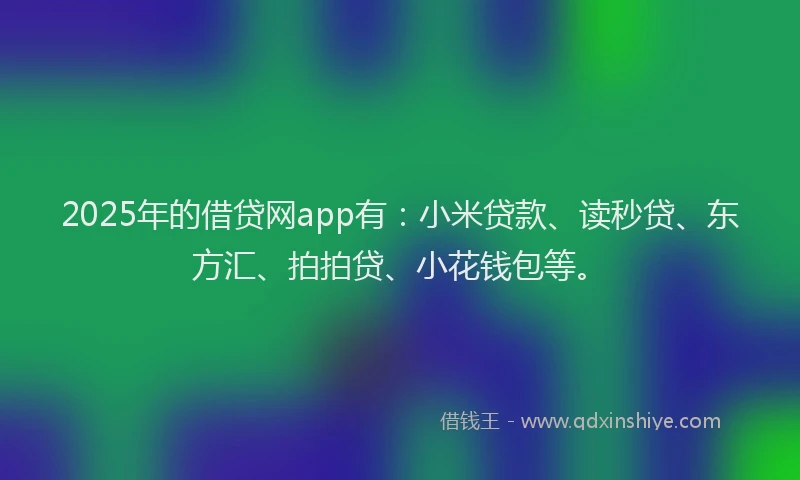 2025年的借贷网app有：小米贷款、读秒贷、东方汇、拍拍贷、小花钱包等。