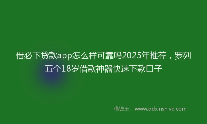 借必下贷款app怎么样可靠吗2025年推荐，罗列五个18岁借款神器快速下款口子