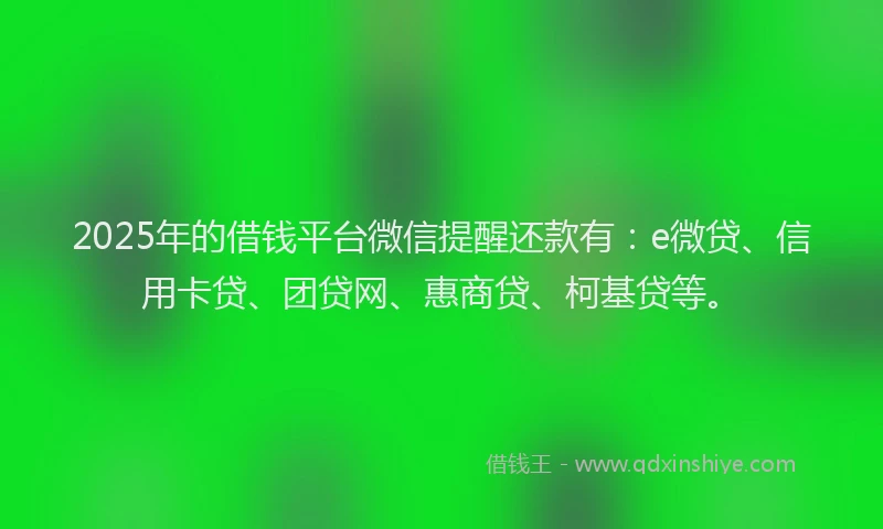 2025年的借钱平台微信提醒还款有：e微贷、信用卡贷、团贷网、惠商贷、柯基贷等。