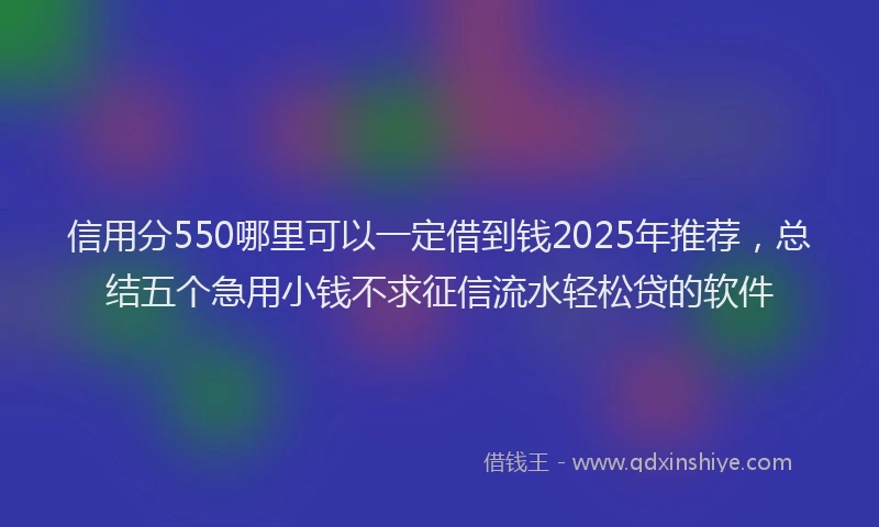 信用分550哪里可以一定借到钱2025年推荐，总结五个急用小钱不求征信流水轻松贷的软件